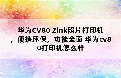 华为CV80 Zink照片打印机，便携环保，功能全面 华为cv80打印机怎么样